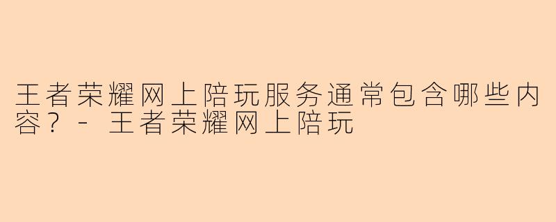 王者荣耀网上陪玩服务通常包含哪些内容？-王者荣耀网上陪玩