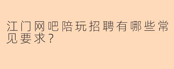 江门网吧陪玩招聘有哪些常见要求？