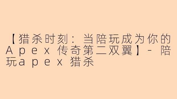 【猎杀时刻：当陪玩成为你的Apex传奇第二双翼】-陪玩apex猎杀