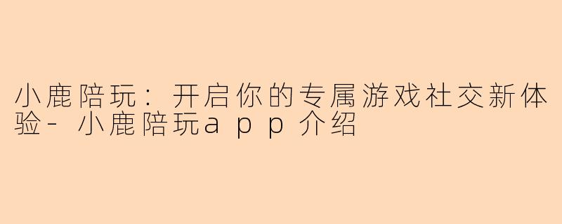 小鹿陪玩：开启你的专属游戏社交新体验-小鹿陪玩app介绍