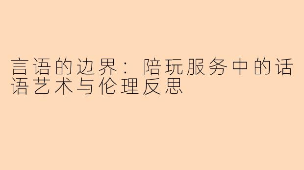 言语的边界：陪玩服务中的话语艺术与伦理反思