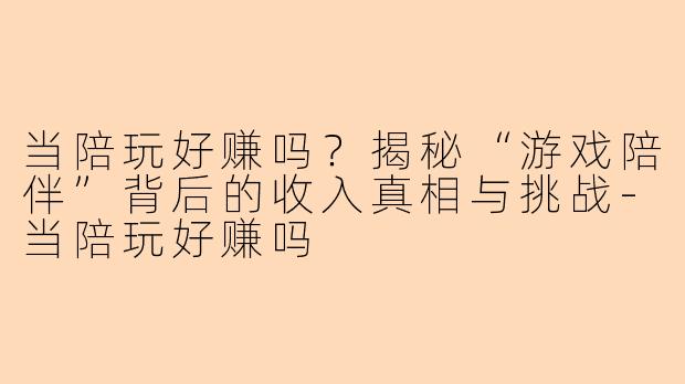 当陪玩好赚吗？揭秘“游戏陪伴”背后的收入真相与挑战-当陪玩好赚吗