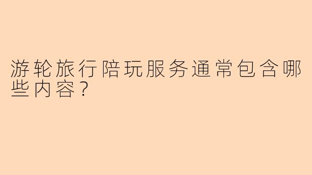 游轮旅行陪玩服务通常包含哪些内容？