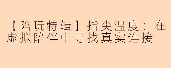 【陪玩特辑】指尖温度：在虚拟陪伴中寻找真实连接