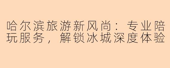 哈尔滨旅游新风尚：专业陪玩服务，解锁冰城深度体验