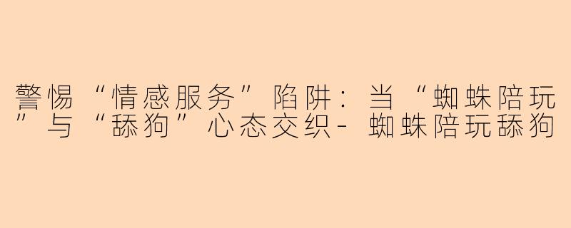警惕“情感服务”陷阱：当“蜘蛛陪玩”与“舔狗”心态交织-蜘蛛陪玩舔狗