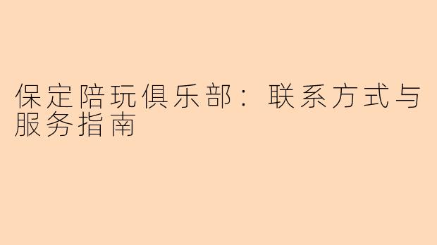 保定陪玩俱乐部：联系方式与服务指南