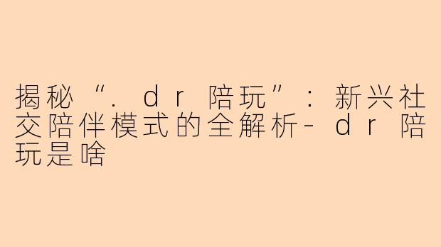 揭秘“.dr陪玩”：新兴社交陪伴模式的全解析-dr陪玩是啥