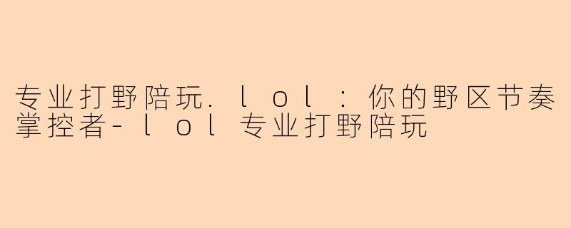 专业打野陪玩.lol：你的野区节奏掌控者-lol专业打野陪玩