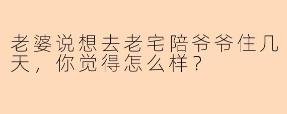 老婆说想去老宅陪爷爷住几天，你觉得怎么样？
