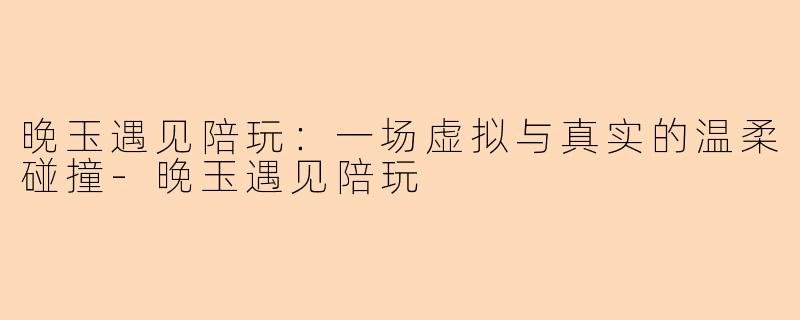 晚玉遇见陪玩：一场虚拟与真实的温柔碰撞-晚玉遇见陪玩