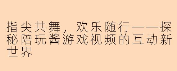指尖共舞，欢乐随行——探秘陪玩酱游戏视频的互动新世界