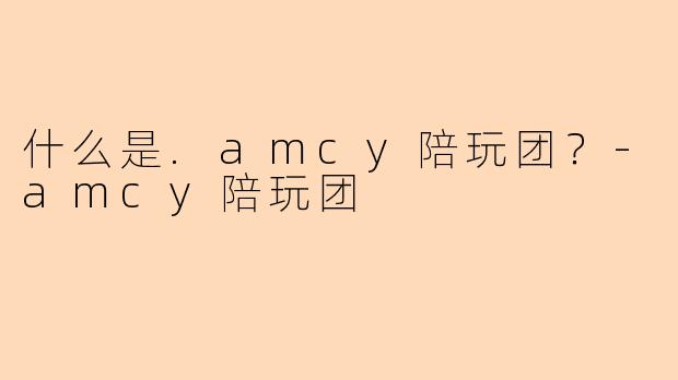 什么是.amcy陪玩团？