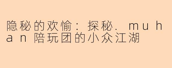 隐秘的欢愉:探秘.muhan陪玩团的小众江湖