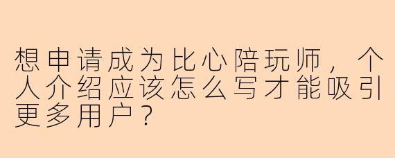 想申请成为比心陪玩师，个人介绍应该怎么写才能吸引更多用户？