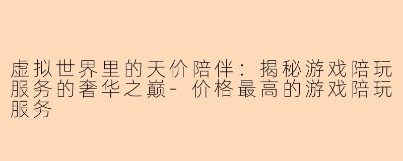 虚拟世界里的天价陪伴：揭秘游戏陪玩服务的奢华之巅-价格最高的游戏陪玩服务