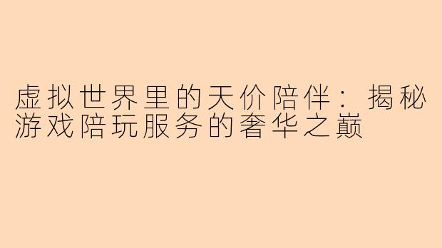虚拟世界里的天价陪伴：揭秘游戏陪玩服务的奢华之巅