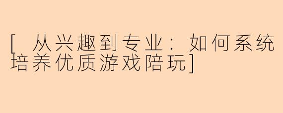 [从兴趣到专业：如何系统培养优质游戏陪玩]