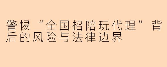 警惕“全国招陪玩代理”背后的风险与法律边界