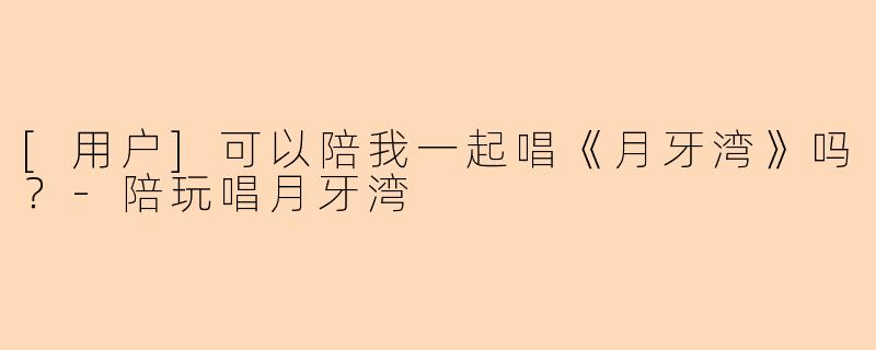 [用户]可以陪我一起唱《月牙湾》吗？-陪玩唱月牙湾
