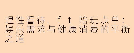 理性看待.ft陪玩点单：娱乐需求与健康消费的平衡之道