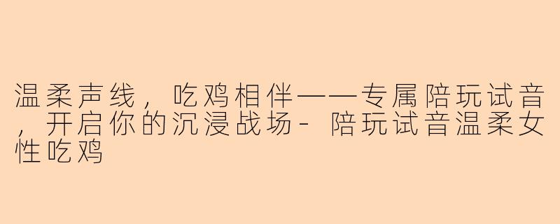 温柔声线，吃鸡相伴——专属陪玩试音，开启你的沉浸战场-陪玩试音温柔女性吃鸡
