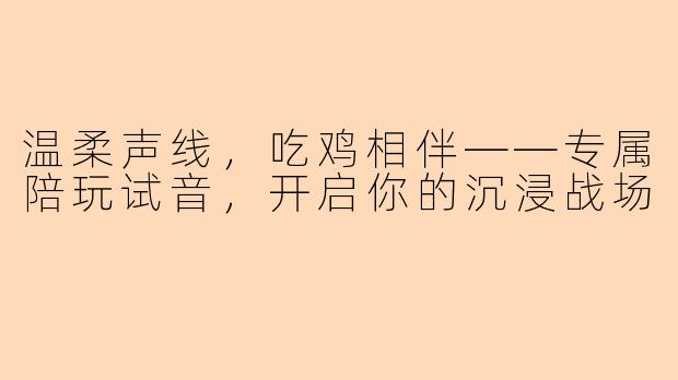 温柔声线，吃鸡相伴——专属陪玩试音，开启你的沉浸战场