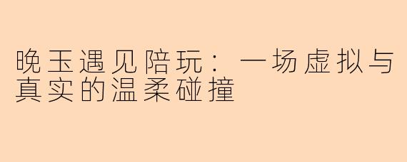 晚玉遇见陪玩：一场虚拟与真实的温柔碰撞