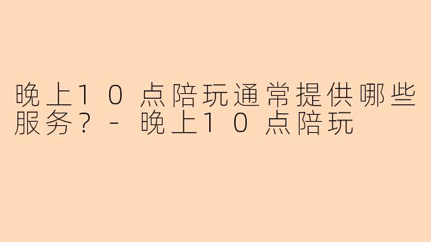 晚上10点陪玩通常提供哪些服务？