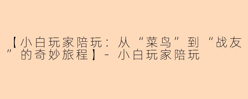 【小白玩家陪玩:从“菜鸟”到“战友”的奇妙旅程】-小白玩家陪玩