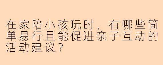 在家陪小孩玩时，有哪些简单易行且能促进亲子互动的活动建议？