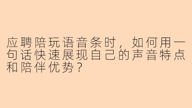 应聘陪玩语音条时，如何用一句话快速展现自己的声音特点和陪伴优势？
