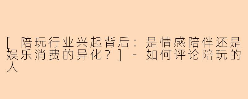 [陪玩行业兴起背后：是情感陪伴还是娱乐消费的异化？]-如何评论陪玩的人
