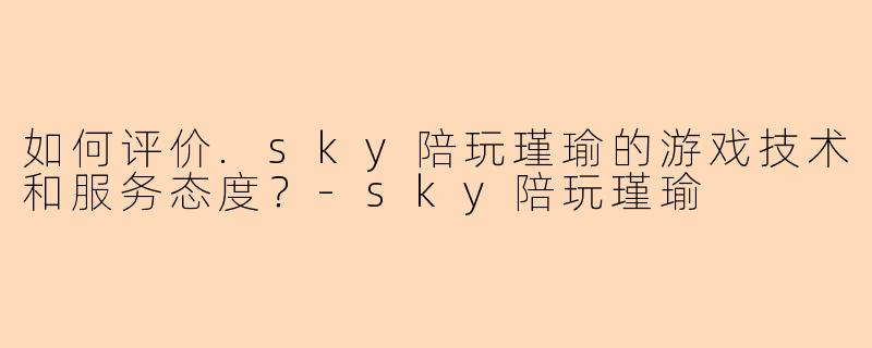如何评价.sky陪玩瑾瑜的游戏技术和服务态度？