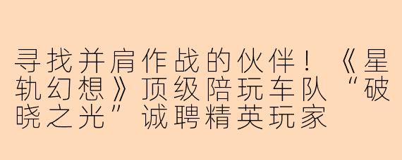 寻找并肩作战的伙伴！《星轨幻想》顶级陪玩车队“破晓之光”诚聘精英玩家