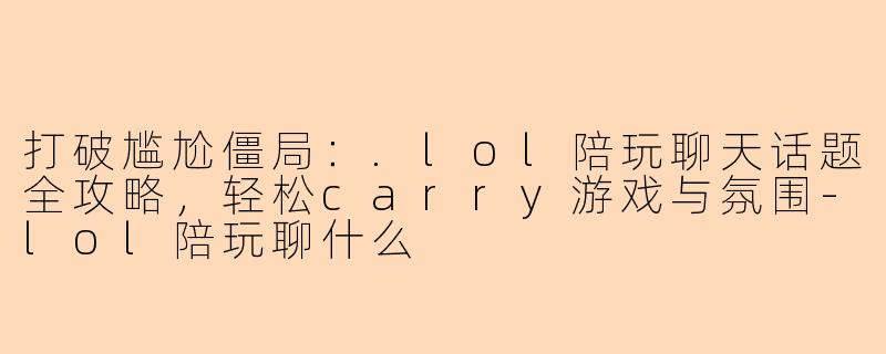 打破尴尬僵局：.lol陪玩聊天话题全攻略，轻松carry游戏与氛围-lol陪玩聊什么