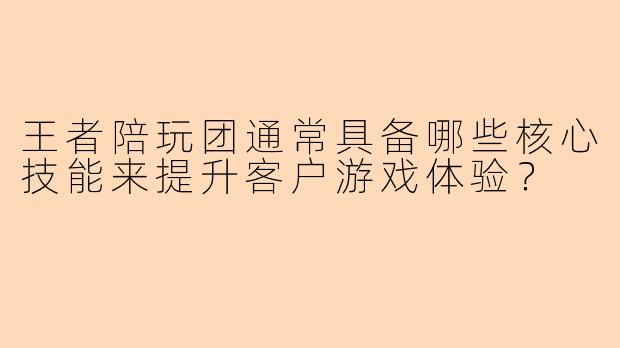 王者陪玩团通常具备哪些核心技能来提升客户游戏体验？
