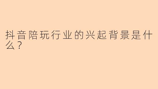 抖音陪玩行业的兴起背景是什么？