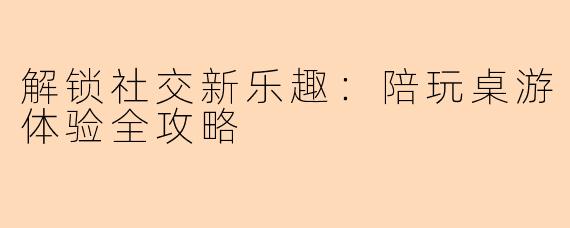 解锁社交新乐趣:陪玩桌游体验全攻略