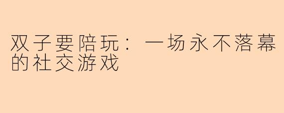 双子要陪玩:一场永不落幕的社交游戏