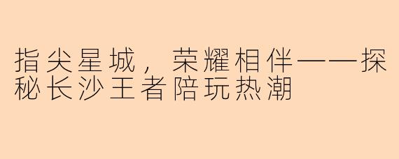 指尖星城，荣耀相伴——探秘长沙王者陪玩热潮
