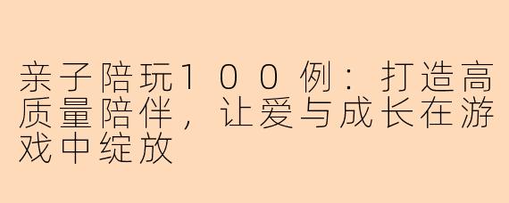 亲子陪玩100例:打造高质量陪伴,让爱与成长在游戏中绽放