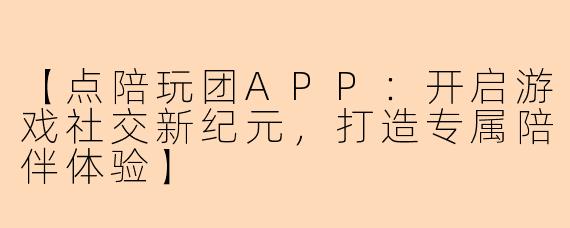 【点陪玩团APP：开启游戏社交新纪元，打造专属陪伴体验】