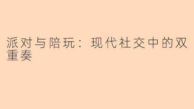 派对与陪玩:现代社交中的双重奏