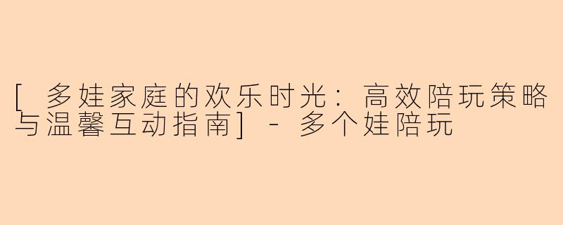 [多娃家庭的欢乐时光：高效陪玩策略与温馨互动指南]-多个娃陪玩