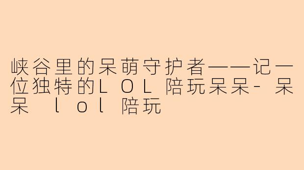 峡谷里的呆萌守护者——记一位独特的LOL陪玩呆呆