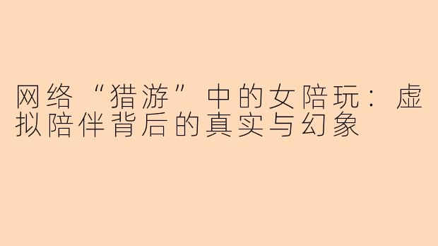 网络“猎游”中的女陪玩:虚拟陪伴背后的真实与幻象