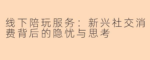 线下陪玩服务:新兴社交消费背后的隐忧与思考