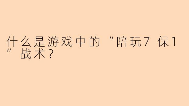 什么是游戏中的“陪玩7保1”战术？