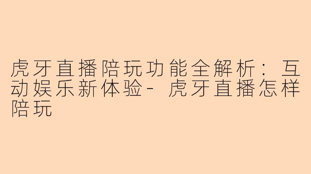 虎牙直播陪玩功能全解析：互动娱乐新体验